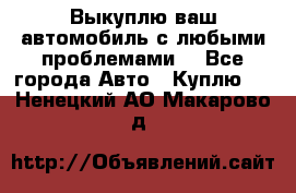 Выкуплю ваш автомобиль с любыми проблемами. - Все города Авто » Куплю   . Ненецкий АО,Макарово д.